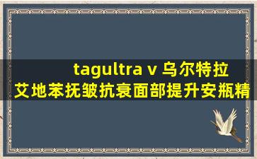 tagultra v 乌尔特拉 艾地苯抚皱抗衰面部提升安瓶精华